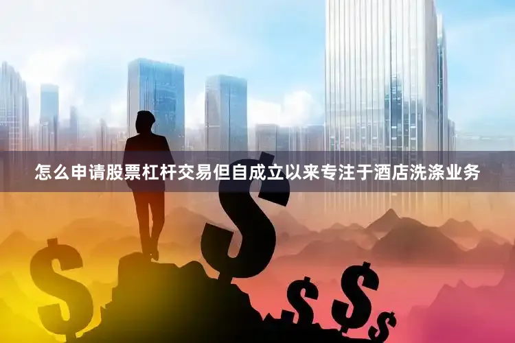 怎么申请股票杠杆交易但自成立以来专注于酒店洗涤业务