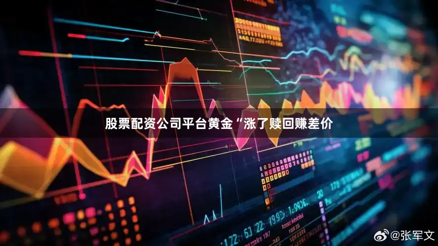 股票配资公司平台黄金“涨了赎回赚差价
