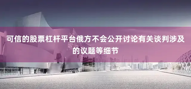 可信的股票杠杆平台俄方不会公开讨论有关谈判涉及的议题等细节