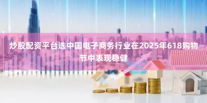炒股配资平台选中国电子商务行业在2025年618购物节中表现稳健