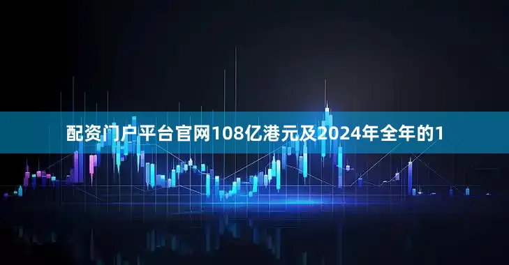 配资门户平台官网108亿港元及2024年全年的1
