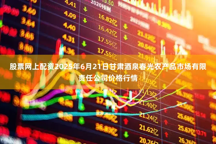 股票网上配资2025年6月21日甘肃酒泉春光农产品市场有限责任公司价格行情