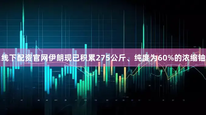 线下配资官网伊朗现已积累275公斤、纯度为60%的浓缩铀