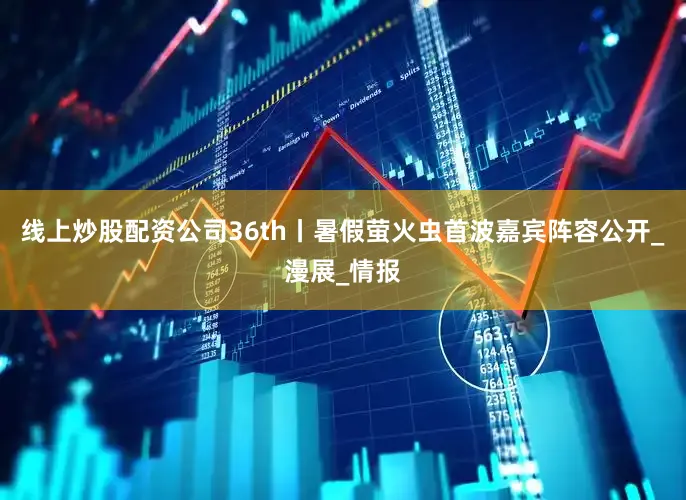 线上炒股配资公司36th丨暑假萤火虫首波嘉宾阵容公开_漫展_情报