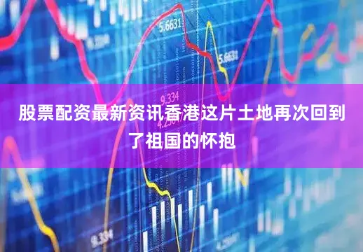 股票配资最新资讯香港这片土地再次回到了祖国的怀抱