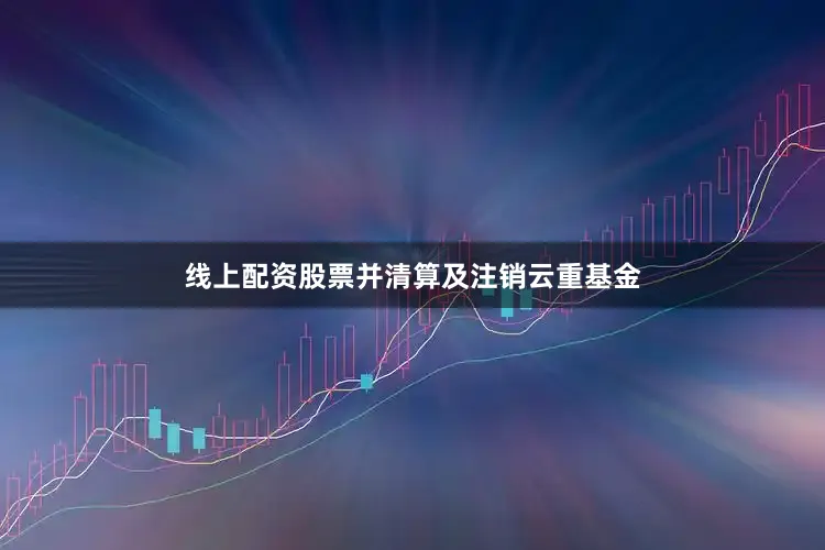 线上配资股票并清算及注销云重基金