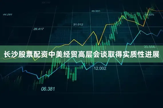 长沙股票配资中美经贸高层会谈取得实质性进展