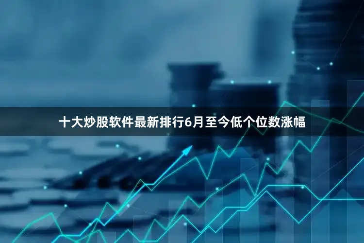 十大炒股软件最新排行6月至今低个位数涨幅