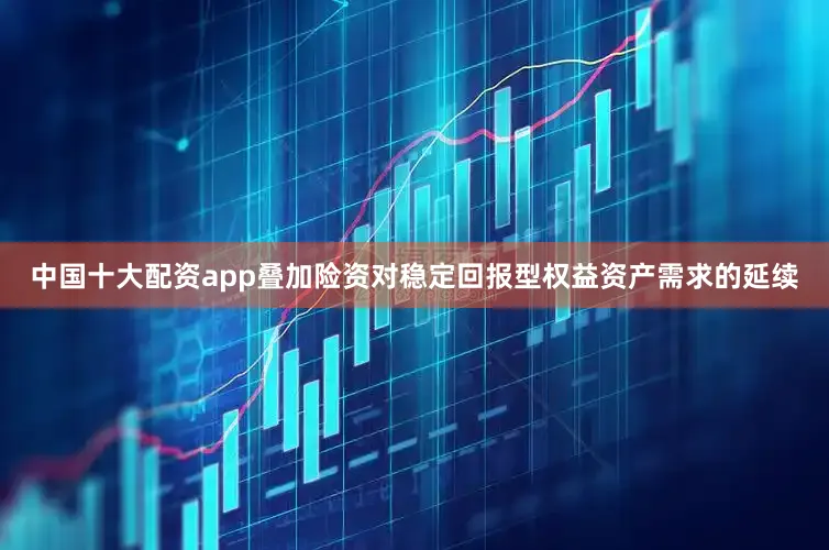 中国十大配资app叠加险资对稳定回报型权益资产需求的延续