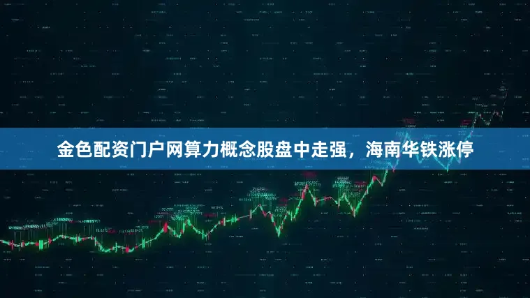 金色配资门户网算力概念股盘中走强，海南华铁涨停