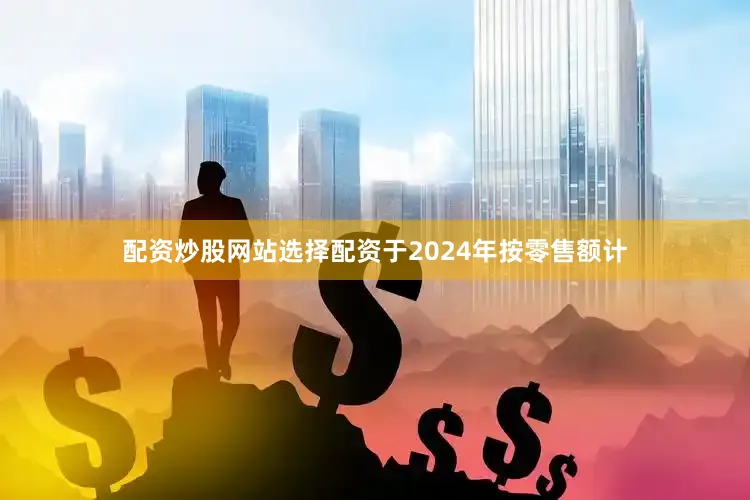 配资炒股网站选择配资于2024年按零售额计
