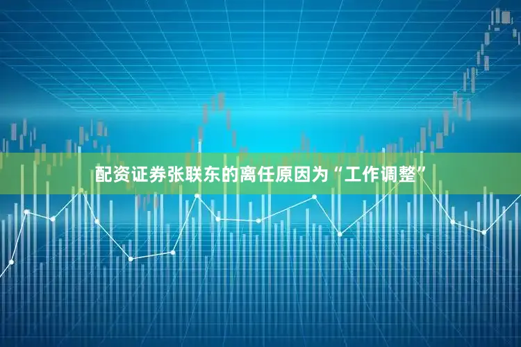 配资证券张联东的离任原因为“工作调整”