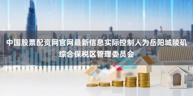 中国股票配资网官网最新信息实际控制人为岳阳城陵矶综合保税区管理委员会