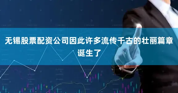 无锡股票配资公司因此许多流传千古的壮丽篇章诞生了