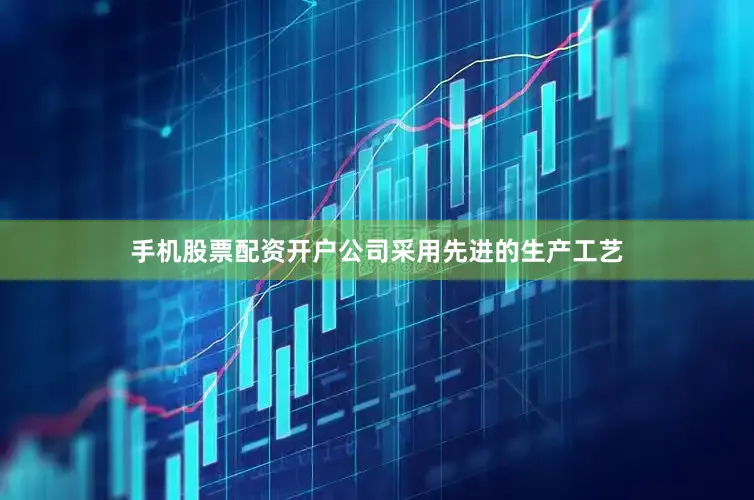 手机股票配资开户公司采用先进的生产工艺