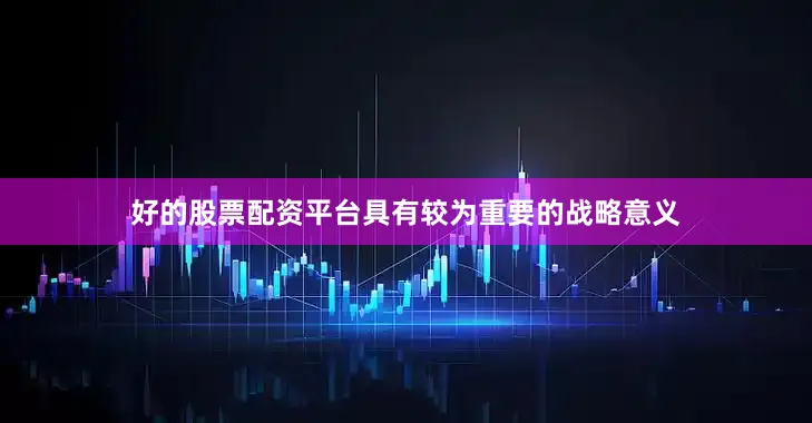 好的股票配资平台具有较为重要的战略意义