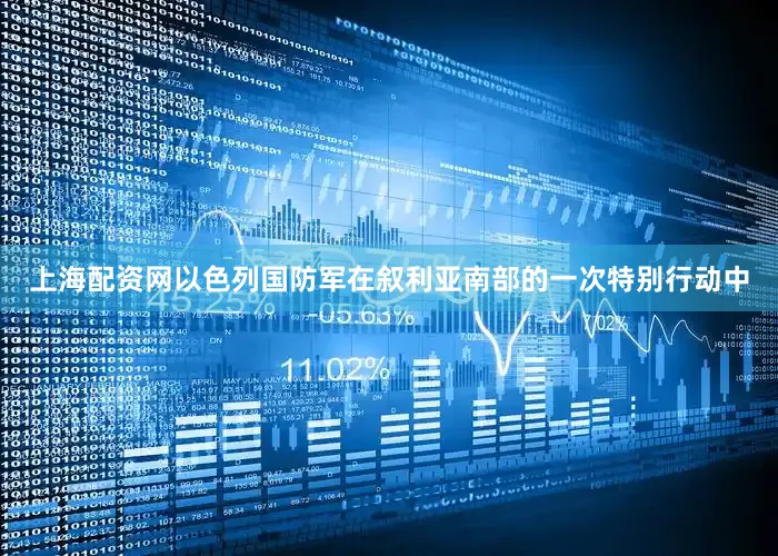上海配资网以色列国防军在叙利亚南部的一次特别行动中