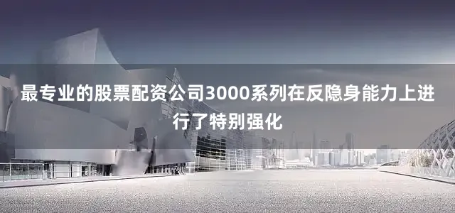 最专业的股票配资公司3000系列在反隐身能力上进行了特别强化