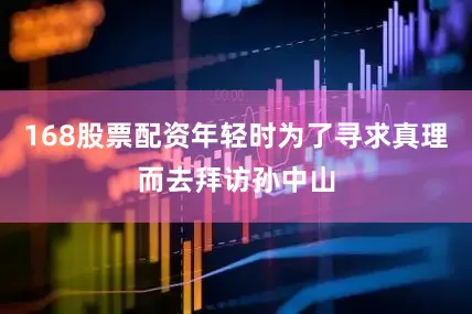 168股票配资年轻时为了寻求真理而去拜访孙中山