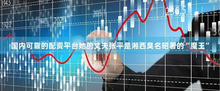 国内可靠的配资平台她的丈夫张平是湘西臭名昭著的“魔王”