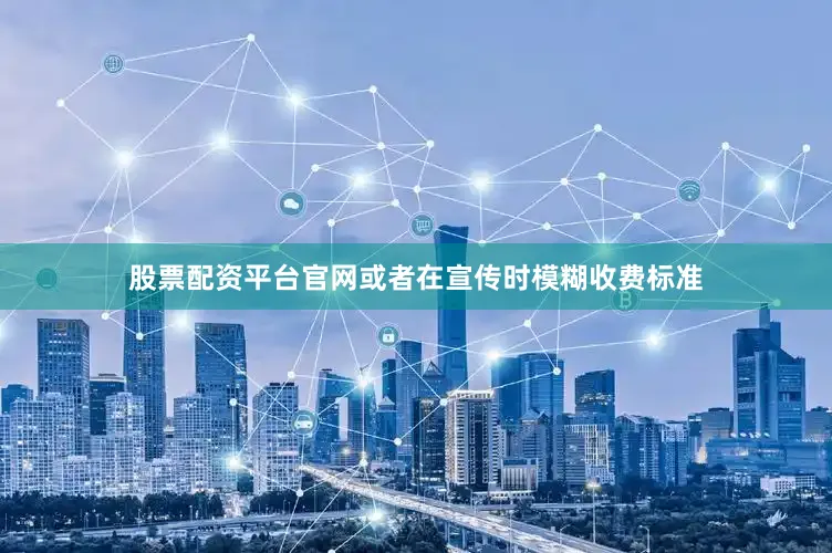 股票配资平台官网或者在宣传时模糊收费标准