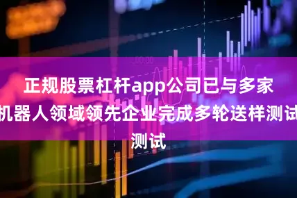 正规股票杠杆app公司已与多家机器人领域领先企业完成多轮送样测试