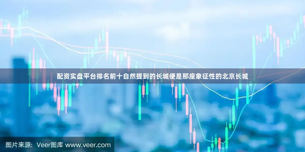 配资实盘平台排名前十自然提到的长城便是那座象征性的北京长城
