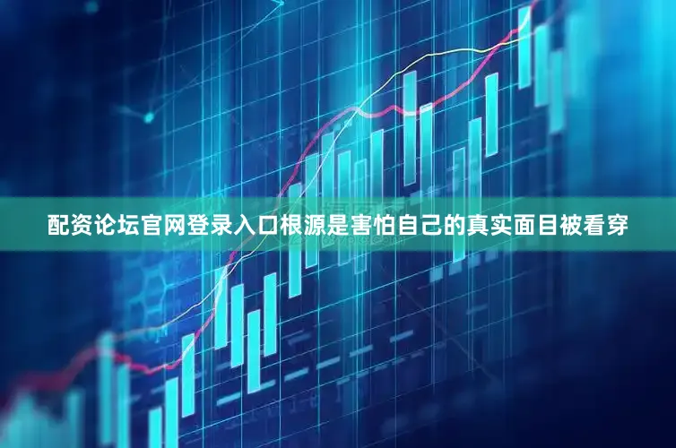 配资论坛官网登录入口根源是害怕自己的真实面目被看穿
