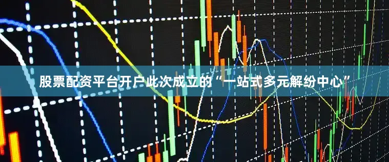 股票配资平台开户此次成立的“一站式多元解纷中心”