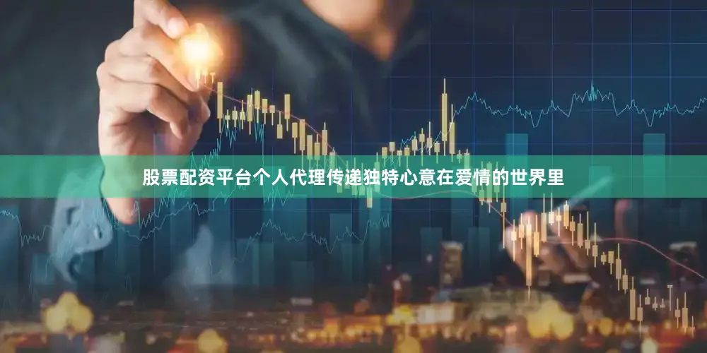 股票配资平台个人代理传递独特心意在爱情的世界里