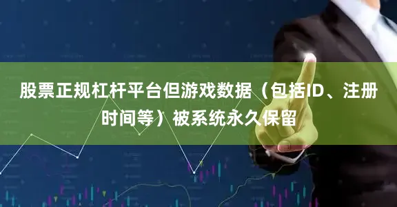 股票正规杠杆平台但游戏数据（包括ID、注册时间等）被系统永久保留