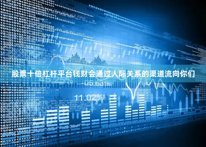 股票十倍杠杆平台钱财会通过人际关系的渠道流向你们
