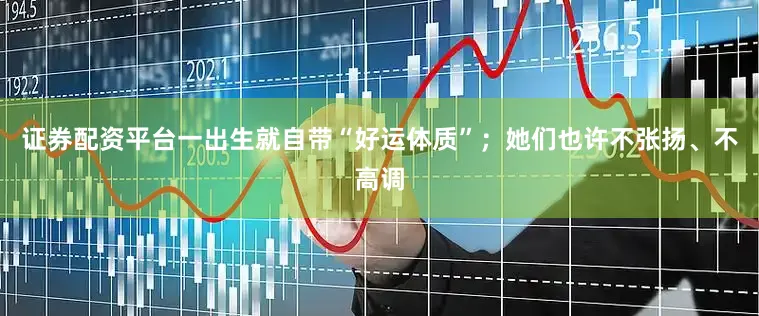 证券配资平台一出生就自带“好运体质”；她们也许不张扬、不高调