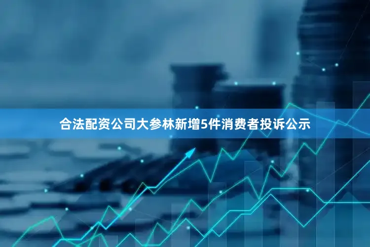 合法配资公司大参林新增5件消费者投诉公示