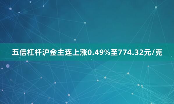 五倍杠杆沪金主连上涨0.49%至774.32元/克