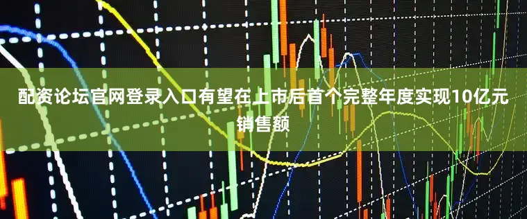 配资论坛官网登录入口有望在上市后首个完整年度实现10亿元销售额
