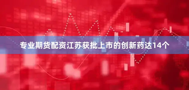 专业期货配资江苏获批上市的创新药达14个