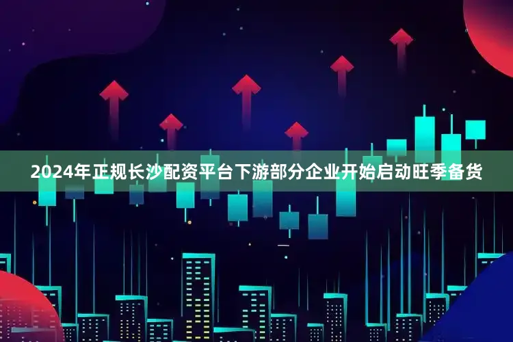 2024年正规长沙配资平台下游部分企业开始启动旺季备货