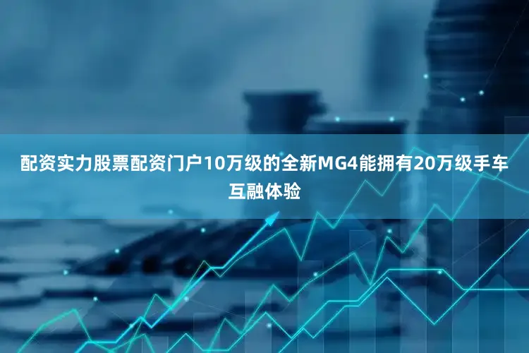 配资实力股票配资门户10万级的全新MG4能拥有20万级手车互融体验