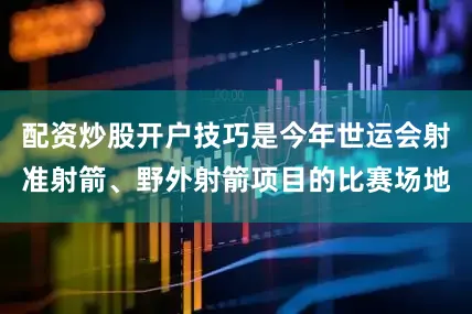 配资炒股开户技巧是今年世运会射准射箭、野外射箭项目的比赛场地