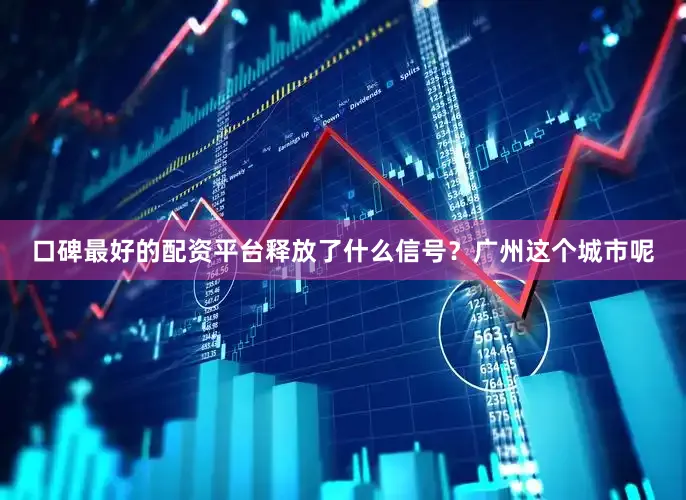 口碑最好的配资平台释放了什么信号？广州这个城市呢