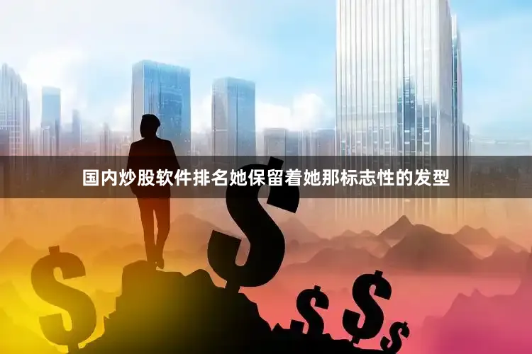 国内炒股软件排名她保留着她那标志性的发型