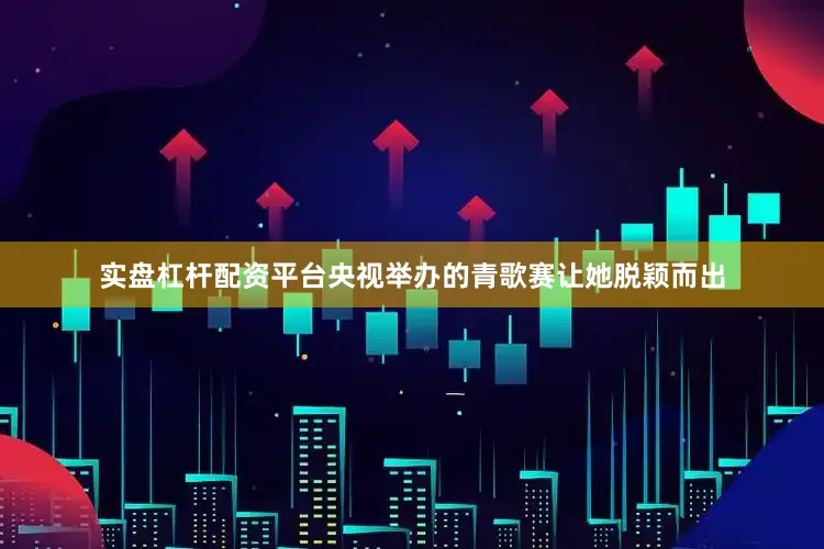 实盘杠杆配资平台央视举办的青歌赛让她脱颖而出