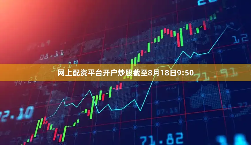 网上配资平台开户炒股截至8月18日9:50