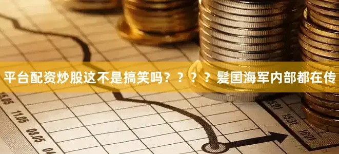 平台配资炒股这不是搞笑吗？？？？髪囯海军内部都在传