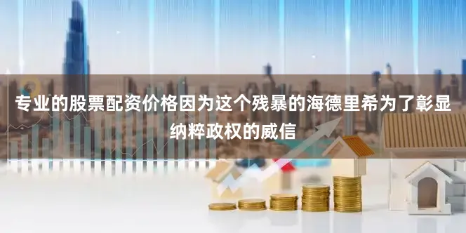 专业的股票配资价格因为这个残暴的海德里希为了彰显纳粹政权的威信